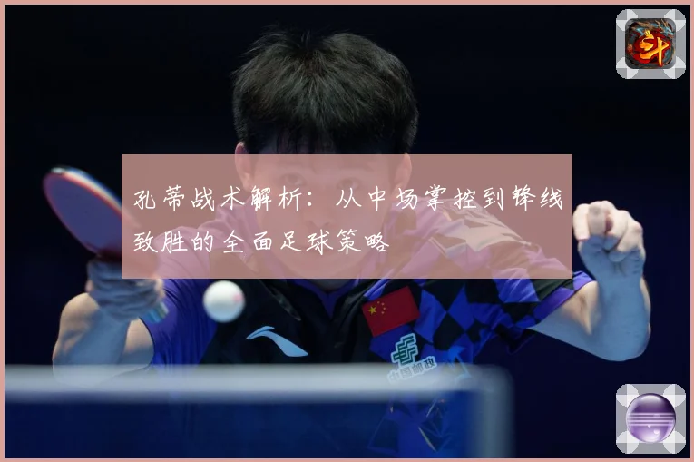 孔蒂战术解析：从中场掌控到锋线致胜的全面足球策略