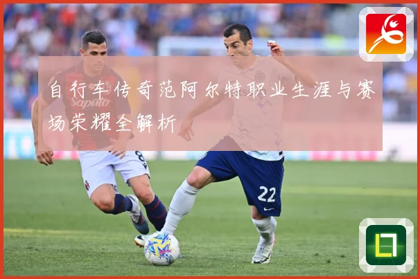 自行车传奇范阿尔特职业生涯与赛场荣耀全解析