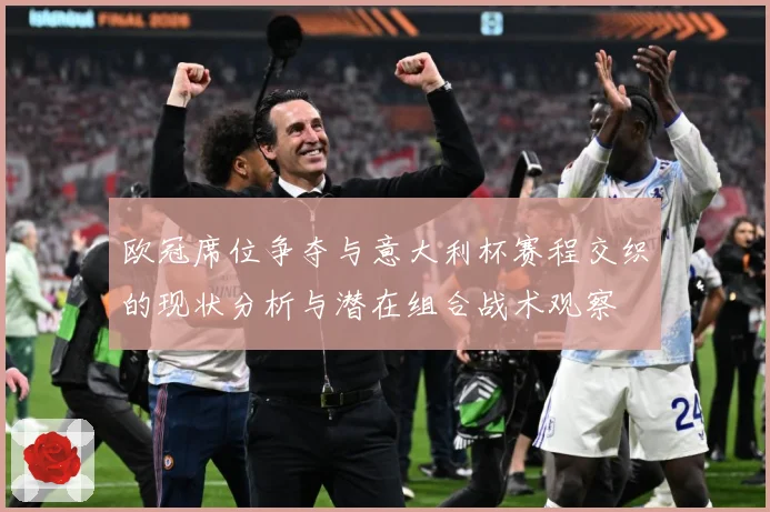 欧冠席位争夺与意大利杯赛程交织的现状分析与潜在组合战术观察