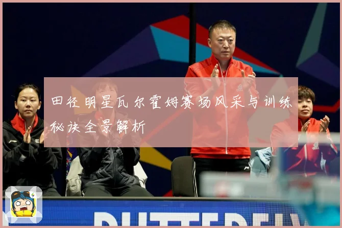 田径明星瓦尔霍姆赛场风采与训练秘诀全景解析