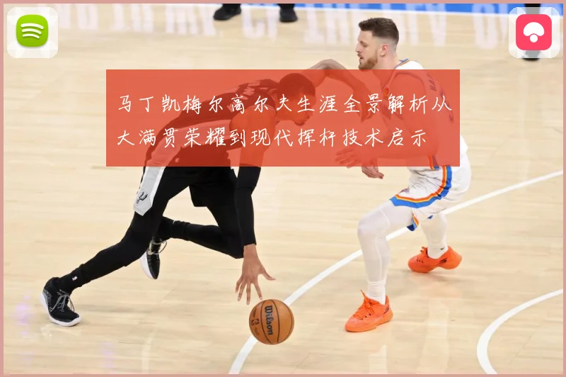 马丁凯梅尔高尔夫生涯全景解析从大满贯荣耀到现代挥杆技术启示
