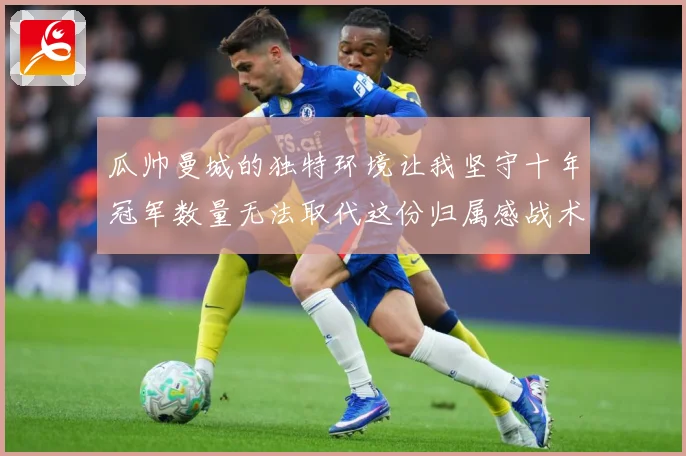 瓜帅曼城的独特环境让我坚守十年冠军数量无法取代这份归属感战术观察