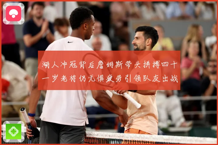 湖人冲冠背后詹姆斯带头拼搏四十一岁老将仍无惧疲劳引领队友出战赛场复盘