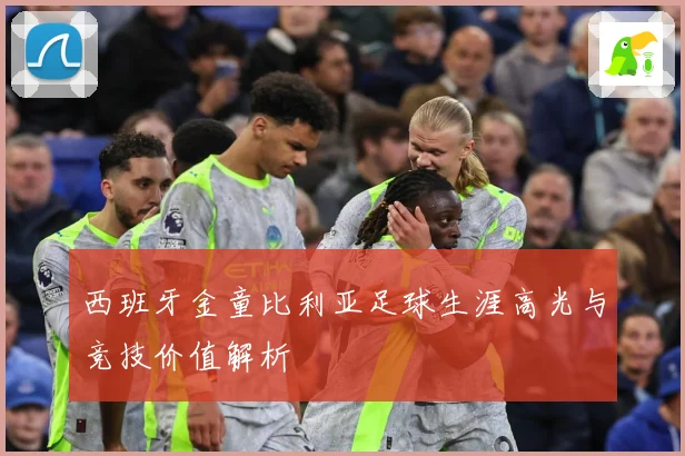 西班牙金童比利亚足球生涯高光与竞技价值解析