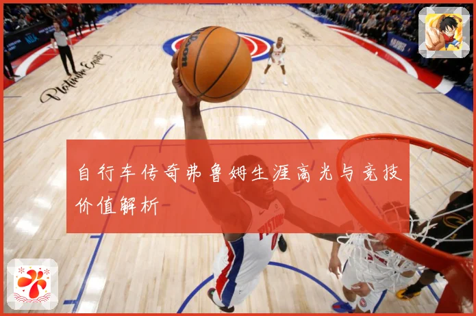 自行车传奇弗鲁姆生涯高光与竞技价值解析
