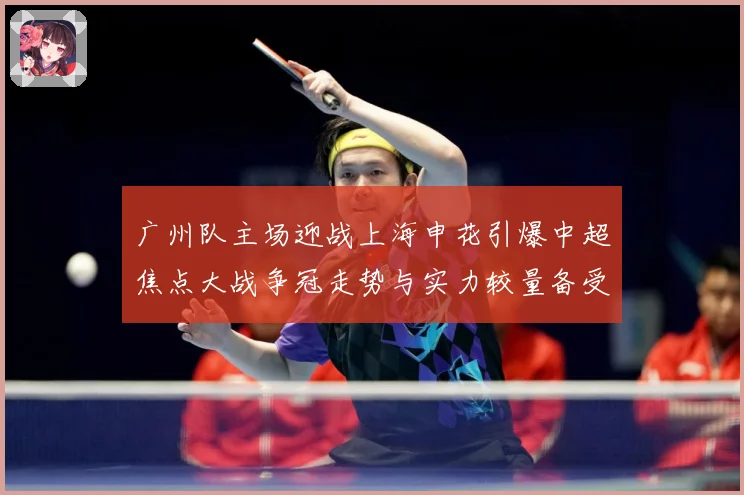广州队主场迎战上海申花引爆中超焦点大战争冠走势与实力较量备受瞩目