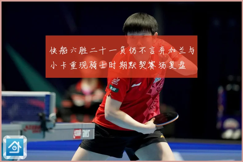 快船六胜二十一负仍不言弃加兰与小卡重现骑士时期默契赛场复盘