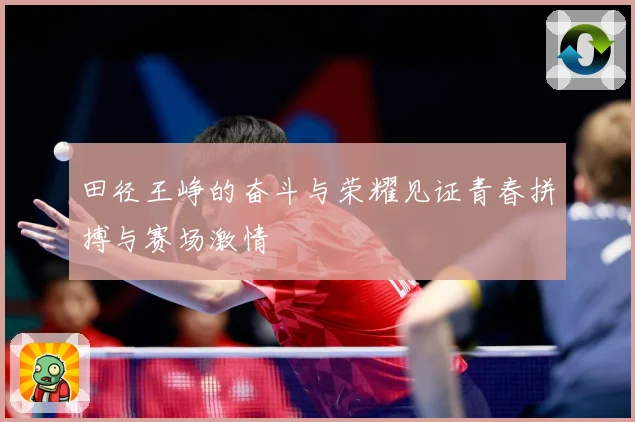 田径王峥的奋斗与荣耀见证青春拼搏与赛场激情