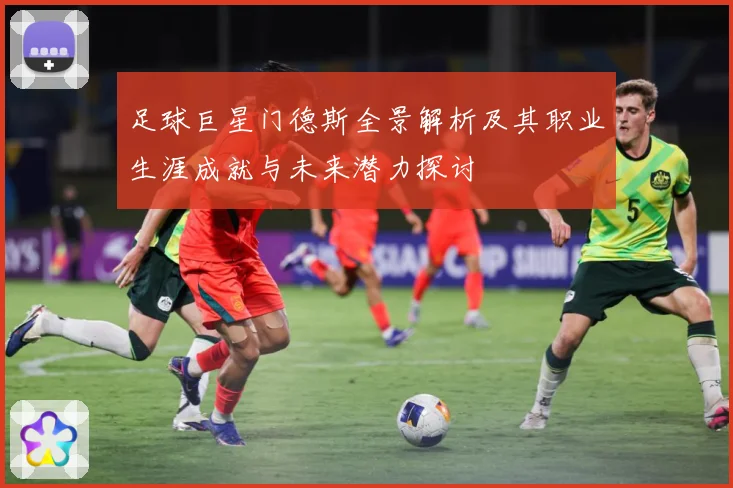 足球巨星门德斯全景解析及其职业生涯成就与未来潜力探讨