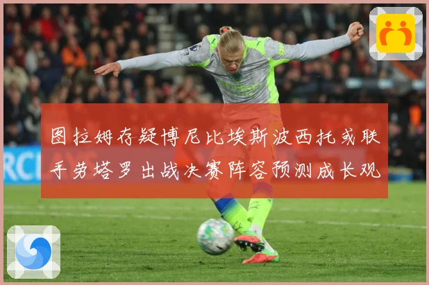 图拉姆存疑博尼比埃斯波西托或联手劳塔罗出战决赛阵容预测成长观察
