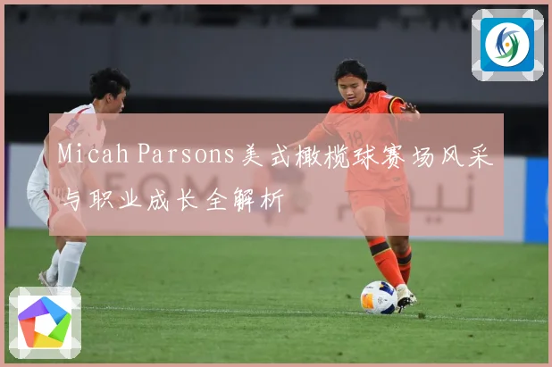 Micah Parsons美式橄榄球赛场风采与职业成长全解析