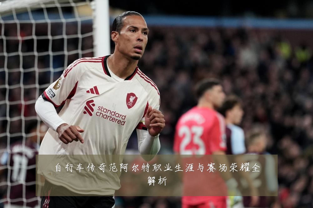 自行车传奇范阿尔特职业生涯与赛场荣耀全解析