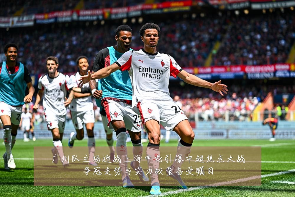 广州队主场迎战上海申花引爆中超焦点大战争冠走势与实力较量备受瞩目