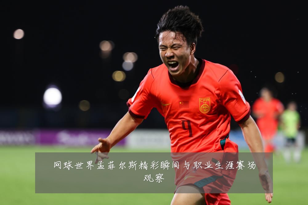 网球世界孟菲尔斯精彩瞬间与职业生涯赛场观察